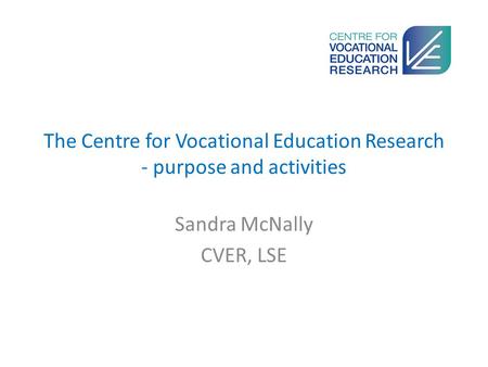 The Centre for Vocational Education Research - purpose and activities Sandra McNally CVER, LSE.