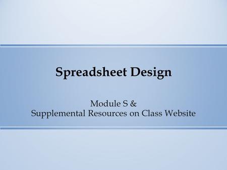 Spreadsheet Design Module S & Supplemental Resources on Class Website.