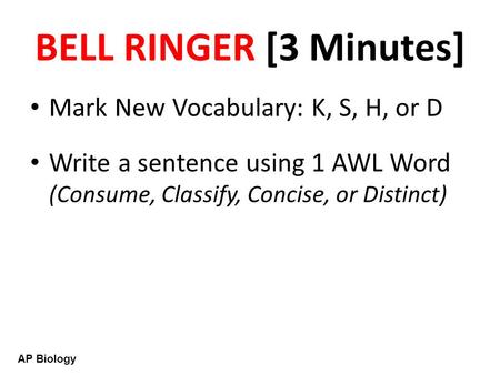 AP Biology BELL RINGER [3 Minutes] Mark New Vocabulary: K, S, H, or D Write a sentence using 1 AWL Word (Consume, Classify, Concise, or Distinct)