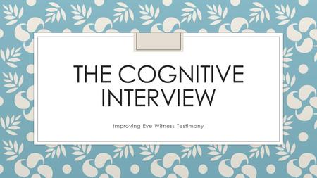 THE COGNITIVE INTERVIEW Improving Eye Witness Testimony.