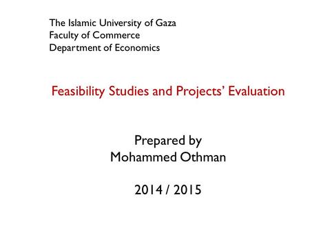 The Islamic University of Gaza Faculty of Commerce Department of Economics Feasibility Studies and Projects’ Evaluation Prepared by Mohammed Othman 2014.