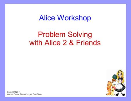 Copyright 2011 Wanda Dann, Steve Cooper, Don Slater Alice Workshop Problem Solving with Alice 2 & Friends.