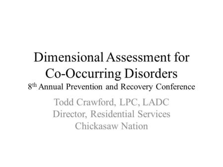 Dimensional Assessment for Co-Occurring Disorders 8 th Annual Prevention and Recovery Conference Todd Crawford, LPC, LADC Director, Residential Services.