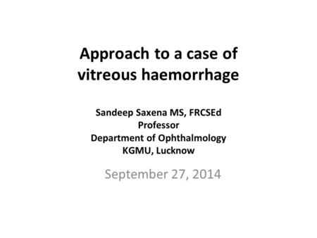 Approach to a case of vitreous haemorrhage Sandeep Saxena MS, FRCSEd Professor Department of Ophthalmology KGMU, Lucknow September 27, 2014.