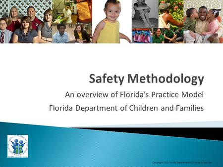 An overview of Florida’s Practice Model Florida Department of Children and Families Copyright 2013 Florida Department of Children & Families.