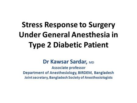 Stress Response to Surgery Under General Anesthesia in Type 2 Diabetic Patient Dr Kawsar Sardar, MD Associate professor Department of Anesthesiology, BIRDEM,