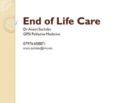 End of Life Care Dr Anant Sachdev GPSI Palliative Medicine 07976 608871