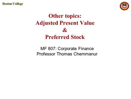 Other topics: Adjusted Present Value & Preferred Stock MF 807: Corporate Finance Professor Thomas Chemmanur.
