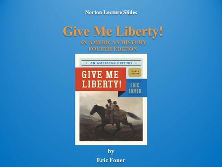 Norton Lecture Slides by Eric Foner Norton Lecture Slides by Eric Foner Give Me Liberty! AN AMERICAN HISTORY FOURTH EDITION.
