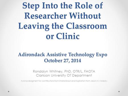 Step Into the Role of Researcher Without Leaving the Classroom or Clinic Adirondack Assistive Technology Expo October 27, 2014 Rondalyn Whitney, PhD, OTR/L,