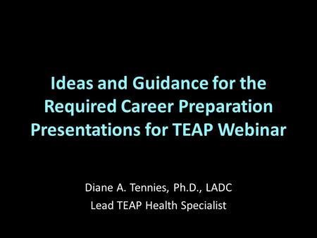 Ideas and Guidance for the Required Career Preparation Presentations for TEAP Webinar Diane A. Tennies, Ph.D., LADC Lead TEAP Health Specialist.