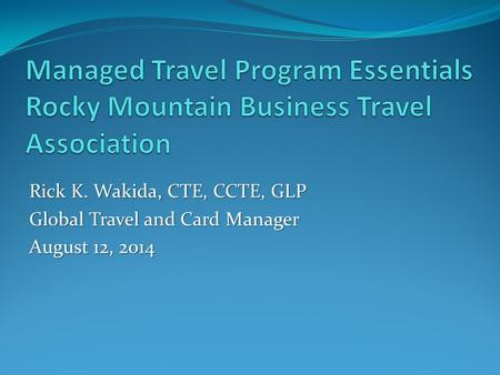 Rick K. Wakida, CTE, CCTE, GLP Global Travel and Card Manager August 12, 2014.