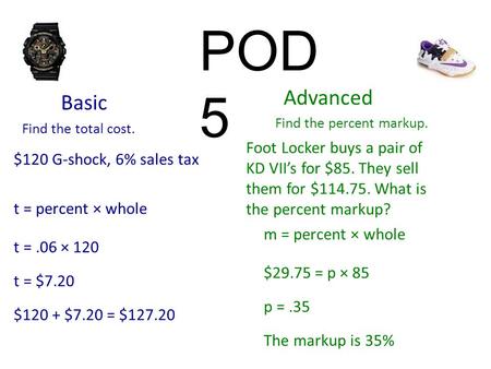 POD 5 $120 G-shock, 6% sales tax Basic Advanced Find the total cost. Find the percent markup. Foot Locker buys a pair of KD VII’s for $85. They sell them.