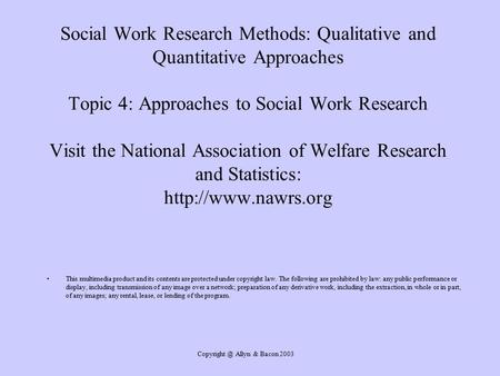 Allyn & Bacon 2003 Social Work Research Methods: Qualitative and Quantitative Approaches Topic 4: Approaches to Social Work Research Visit.