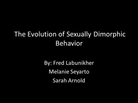 The Evolution of Sexually Dimorphic Behavior By: Fred Labunikher Melanie Seyarto Sarah Arnold.