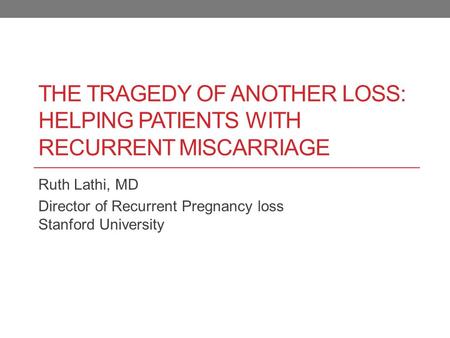The tragedy of another loss: Helping patients with recurrent miscarriage Ruth Lathi, MD Director of Recurrent Pregnancy loss Stanford University.