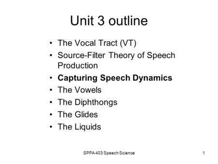 SPPA 403 Speech Science1 Unit 3 outline The Vocal Tract (VT) Source-Filter Theory of Speech Production Capturing Speech Dynamics The Vowels The Diphthongs.