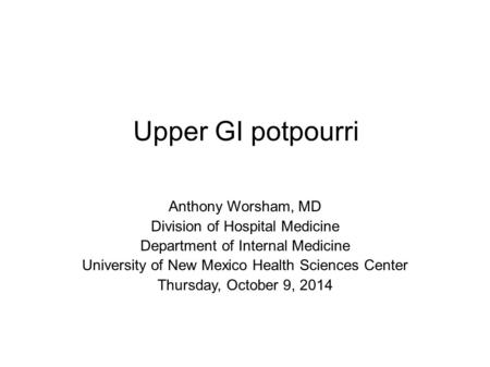 Upper GI potpourri Anthony Worsham, MD Division of Hospital Medicine Department of Internal Medicine University of New Mexico Health Sciences Center Thursday,