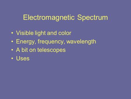 Electromagnetic Spectrum Visible light and color Energy, frequency, wavelength A bit on telescopes Uses.