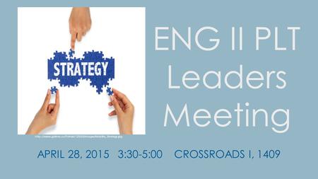 ENG II PLT Leaders Meeting APRIL 28, 2015 3:30-5:00 CROSSROADS I, 1409