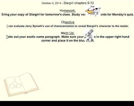 October 3, 2014 - Stargirl chapters 9-12 Homework: B ring your copy of Stargirl for tomorrow's class. Study vocabulary words for Monday's quiz. Objective.