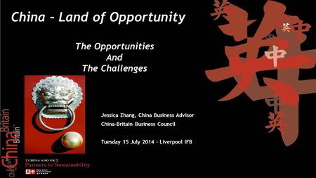 Add text here Jessica Zhang, China Business Advisor China-Britain Business Council Tuesday 15 July 2014 – Liverpool IFB China – Land of Opportunity The.
