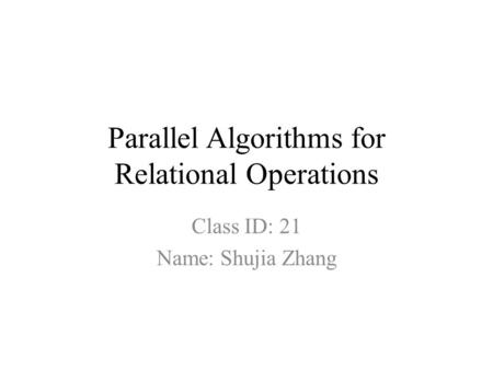 Parallel Algorithms for Relational Operations Class ID: 21 Name: Shujia Zhang.