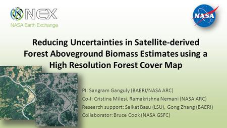 Reducing Uncertainties in Satellite-derived Forest Aboveground Biomass Estimates using a High Resolution Forest Cover Map PI: Sangram Ganguly (BAERI/NASA.