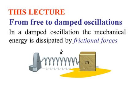 THIS LECTURE From free to damped oscillations k In a damped oscillation the mechanical energy is dissipated by frictional forces.