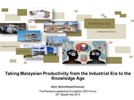 Dato’ Mohd Razali Hussain The Perdana Leadership Foundation CEO Forum 24 th September 2014 Taking Malaysian Productivity from the Industrial Era to the.