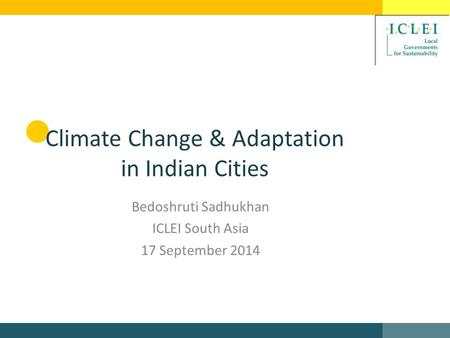 Climate Change & Adaptation in Indian Cities Bedoshruti Sadhukhan ICLEI South Asia 17 September 2014.