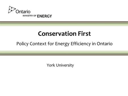 MINISTRY OF ENERGY Conservation First Policy Context for Energy Efficiency in Ontario York University.
