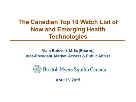 The Canadian Top 10 Watch List of New and Emerging Health Technologies Alain Boisvert, M.Sc (Pharm.) Vice-President, Market Access & Public Affairs April.