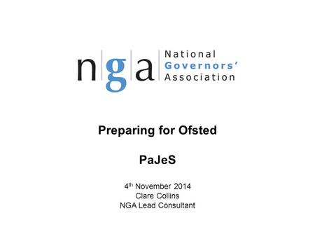 Preparing for Ofsted PaJeS 4 th November 2014 Clare Collins NGA Lead Consultant © NGA 2013 1 www.nga.org.uk.