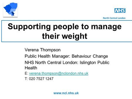 Www.ncl.nhs.uk Supporting people to manage their weight Verena Thompson Public Health Manager: Behaviour Change NHS North Central London: Islington Public.