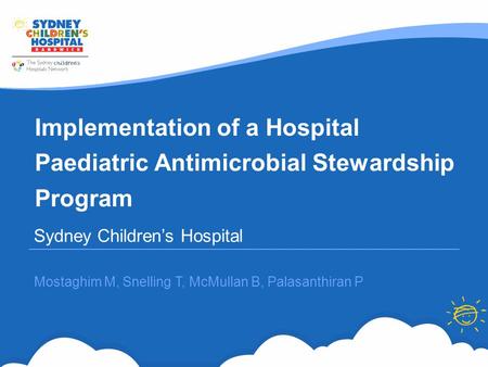 Implementation of a Hospital Paediatric Antimicrobial Stewardship Program Sydney Children’s Hospital Mostaghim M, Snelling T, McMullan B, Palasanthiran.