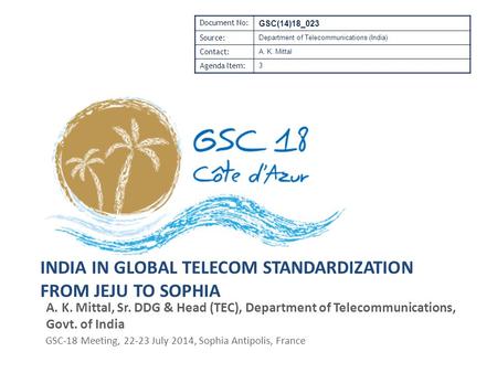 INDIA IN GLOBAL TELECOM STANDARDIZATION FROM JEJU TO SOPHIA A. K. Mittal, Sr. DDG & Head (TEC), Department of Telecommunications, Govt. of India GSC-18.