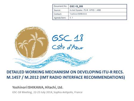 DETAILED WORKING MECHANISM ON DEVELOPING ITU-R RECS. M.1457 / M.2012 (IMT RADIO INTERFACE RECOMMENDATIONS) Yoshinori ISHIKAWA, Hitachi, Ltd. GSC-18 Meeting,