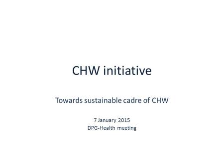 CHW initiative Towards sustainable cadre of CHW 7 January 2015 DPG-Health meeting.