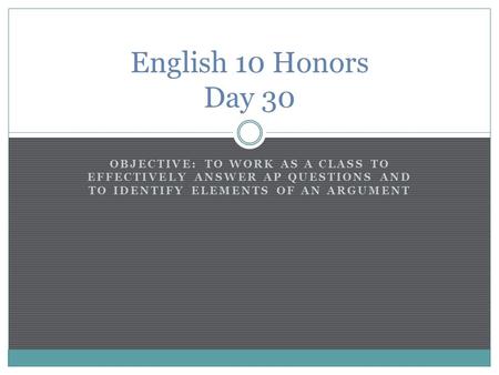 OBJECTIVE: TO WORK AS A CLASS TO EFFECTIVELY ANSWER AP QUESTIONS AND TO IDENTIFY ELEMENTS OF AN ARGUMENT English 10 Honors Day 30.
