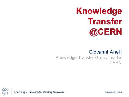 Knowledge Transfer | Accelerating Innovation G. Anelli, 17.11.2014 Giovanni Anelli Knowledge Transfer Group Leader CERN.
