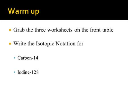  Grab the three worksheets on the front table  Write the Isotopic Notation for  Carbon-14  Iodine-128.