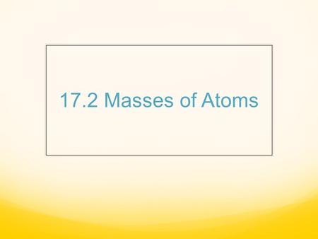 17.2 Masses of Atoms. Atomic Mass The nucleus contains most of the mass of the atom bc P and N are far more massive than E. P & N are about the same size.