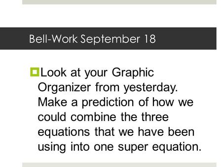 Bell-Work September 18  Look at your Graphic Organizer from yesterday. Make a prediction of how we could combine the three equations that we have been.