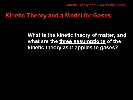 Kinetic Theory and a Model for Gases What is the kinetic theory of matter, and what are the three assumptions of the kinetic theory as it applies to gases?