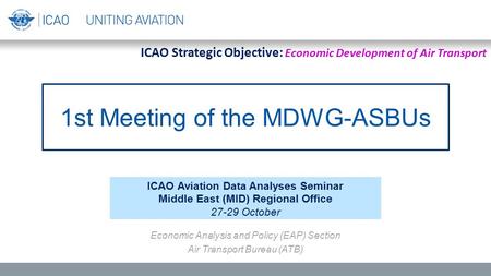 ICAO Aviation Data Analyses Seminar Middle East (MID) Regional Office 27-29 October Economic Analysis and Policy (EAP) Section Air Transport Bureau (ATB)