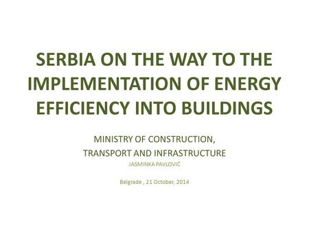 SERBIA ON THE WAY TO THE IMPLEMENTATION OF ENERGY EFFICIENCY INTO BUILDINGS MINISTRY OF CONSTRUCTION, TRANSPORT AND INFRASTRUCTURE JASMINKA PAVLOVIĆ Belgrade,
