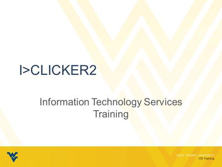 WEST VIRGINIA UNIVERSITY ITS Training I>CLICKER2 Information Technology Services Training.