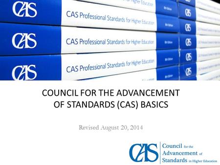 COUNCIL FOR THE ADVANCEMENT OF STANDARDS (CAS) BASICS Revised August 20, 2014.