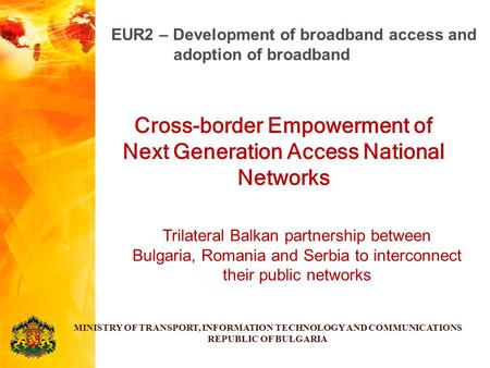 Cross-border Empowerment of Next Generation Access National Networks MINISTRY OF TRANSPORT, INFORMATION TECHNOLOGY AND COMMUNICATIONS REPUBLIC OF BULGARIA.
